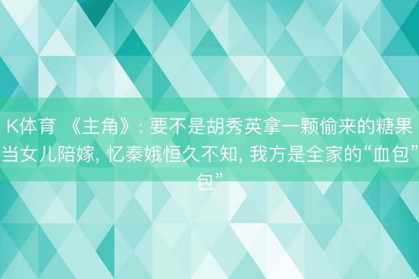 K体育 《主角》: 要不是胡秀英拿一颗偷来的糖果当女儿陪嫁， 忆秦娥恒久不知， 我方是全家的“血包”