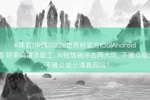 K体育(中国)2026世界杯官方IOS|Android手机app下载 好莱坞演员歇工， AI抢饭碗冲击两大坑， 不雅众能分清真假吗?