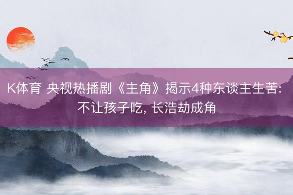 K体育 央视热播剧《主角》揭示4种东谈主生苦: 不让孩子吃， 长浩劫成角