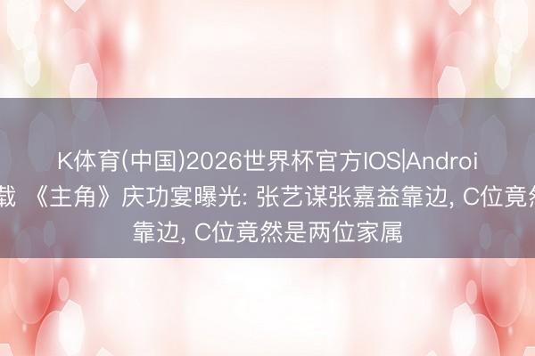 K体育(中国)2026世界杯官方IOS|Android手机app下载 《主角》庆功宴曝光: 张艺谋张嘉益靠边， C位竟然是两位家属