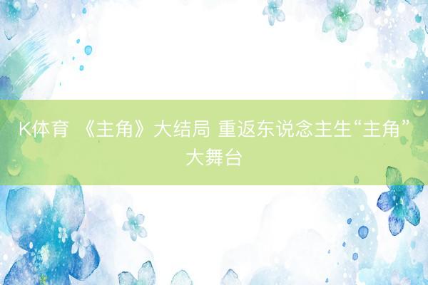K体育 《主角》大结局 重返东说念主生“主角”大舞台