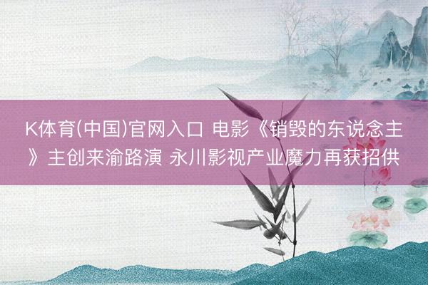 K体育(中国)官网入口 电影《销毁的东说念主》主创来渝路演 永川影视产业魔力再获招供