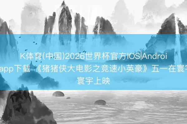 K体育(中国)2026世界杯官方IOS|Android手机app下载 《猪猪侠大电影之竞速小英豪》五一在寰宇上映