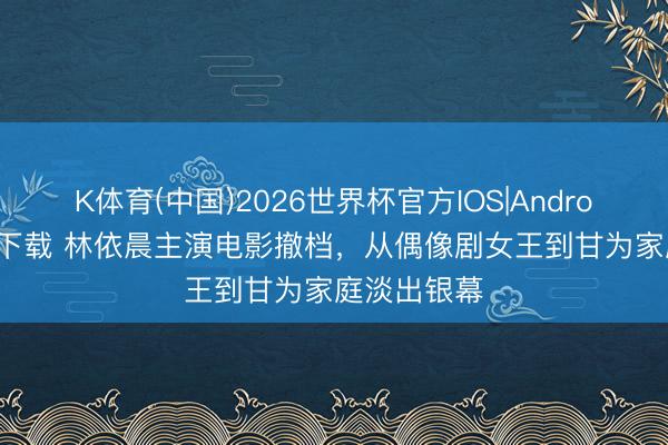 K体育(中国)2026世界杯官方IOS|Android手机app下载 林依晨主演电影撤档，从偶像剧女王到甘为家庭淡出银幕