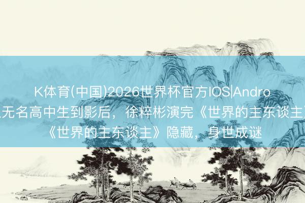 K体育(中国)2026世界杯官方IOS|Android手机app下载 从无名高中生到影后,徐粹彬演完《世界的主东谈主》隐藏,身世成谜