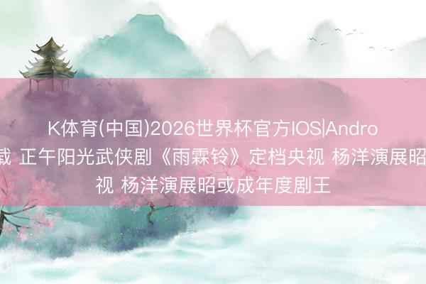 K体育(中国)2026世界杯官方IOS|Android手机app下载 正午阳光武侠剧《雨霖铃》定档央视 杨洋演展昭或成年度剧王
