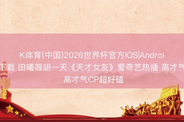K体育(中国)2026世界杯官方IOS|Android手机app下载 田曦薇胡一天《天才女友》爱奇艺热播 高才气CP超好磕