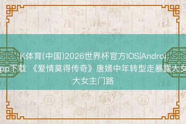 K体育(中国)2026世界杯官方IOS|Android手机app下载 《爱情莫得传奇》唐嫣中年转型走暴露大女主门路