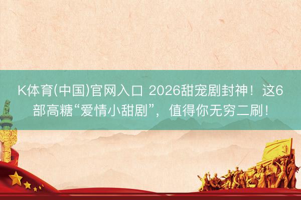 K体育(中国)官网入口 2026甜宠剧封神!这6部高糖“爱情小甜剧”,值得你无穷二刷!