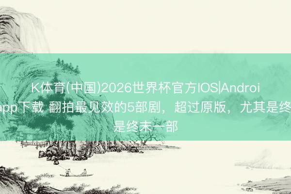 K体育(中国)2026世界杯官方IOS|Android手机app下载 翻拍最见效的5部剧，超过原版，尤其是终末一部