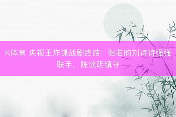 K体育 央视王炸谍战剧终结！张若昀刘诗诗强强联手，陈谈明镇守