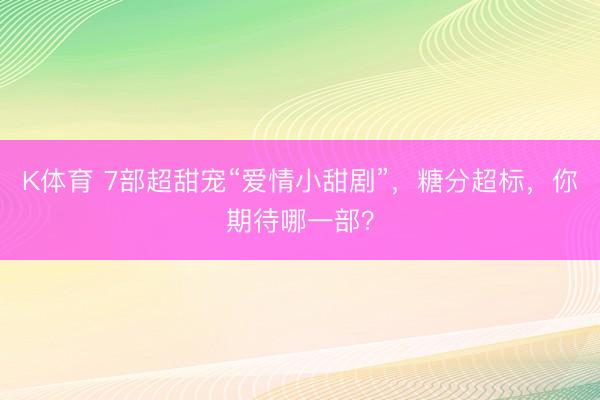 K体育 7部超甜宠“爱情小甜剧”，糖分超标，你期待哪一部？