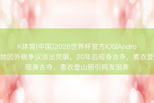 K体育(中国)2026世界杯官方IOS|Android手机app下载 她因外貌争议淡出荧屏，20年后现身古寺，素衣登山照引网友泪奔
