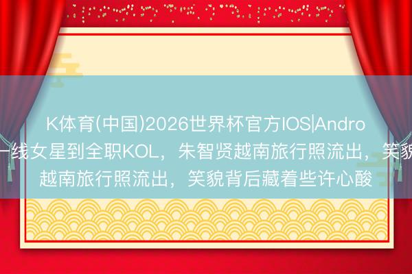 K体育(中国)2026世界杯官方IOS|Android手机app下载 从一线女星到全职KOL，朱智贤越南旅行照流出，笑貌背后藏着些许心酸