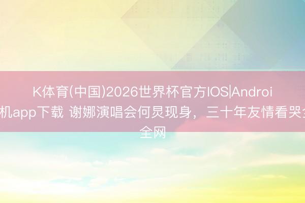 K体育(中国)2026世界杯官方IOS|Android手机app下载 谢娜演唱会何炅现身，三十年友情看哭全网