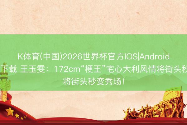 K体育(中国)2026世界杯官方IOS|Android手机app下载 王玉雯:172cm“梗王”宅心大利风情将街头秒变秀场!