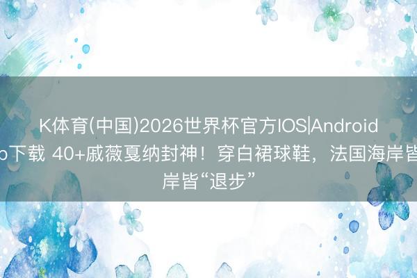 K体育(中国)2026世界杯官方IOS|Android手机app下载 40+戚薇戛纳封神！穿白裙球鞋，法国海岸皆“退步”