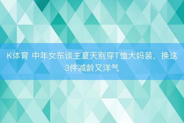 K体育 中年女东谈主夏天别穿T恤大妈装，换这3件减龄又洋气