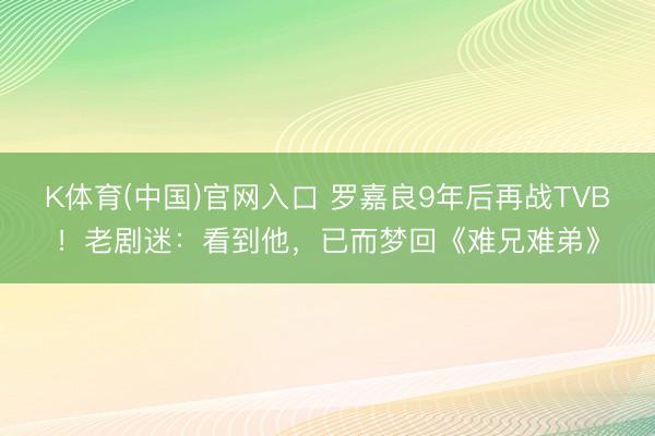 K体育(中国)官网入口 罗嘉良9年后再战TVB!老剧迷:看到他,已而梦回《难兄难弟》