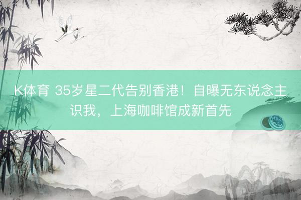 K体育 35岁星二代告别香港！自曝无东说念主识我，上海咖啡馆成新首先