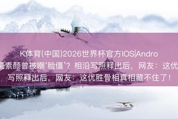 K体育(中国)2026世界杯官方IOS|Android手机app下载 张予曦素颜曾被嘲‘脸僵’？相沿写照释出后，网友：这优胜骨相真相藏不住了！