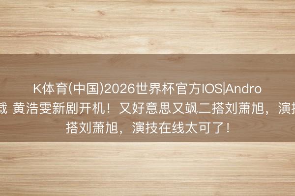 K体育(中国)2026世界杯官方IOS|Android手机app下载 黄浩雯新剧开机！又好意思又飒二搭刘萧旭，演技在线太可了！