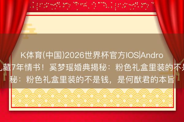 K体育(中国)2026世界杯官方IOS|Android手机app下载 伴手礼藏7年情书！奚梦瑶婚典揭秘：粉色礼盒里装的不是钱，是何猷君的本旨