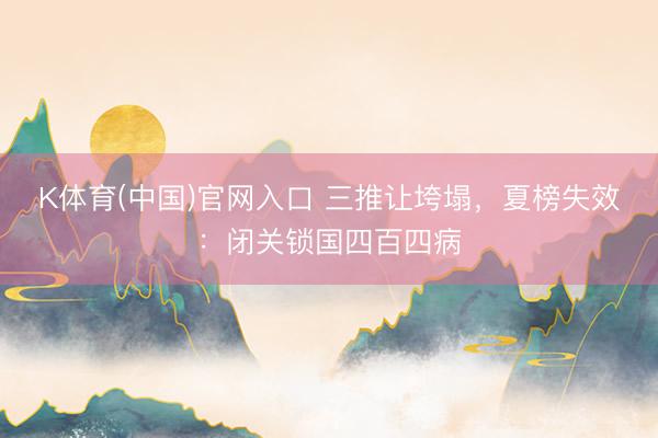 K体育(中国)官网入口 三推让垮塌，夏榜失效：闭关锁国四百四病