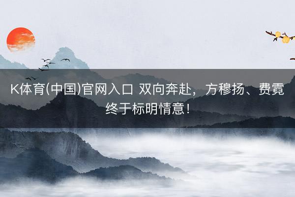 K体育(中国)官网入口 双向奔赴，方穆扬、费霓终于标明情意！