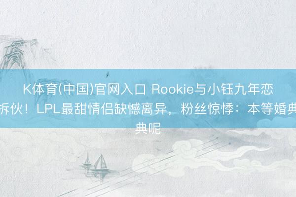 K体育(中国)官网入口 Rookie与小钰九年恋情拆伙！LPL最甜情侣缺憾离异，粉丝惊悸：本等婚典呢