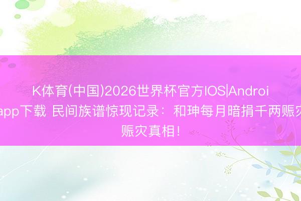 K体育(中国)2026世界杯官方IOS|Android手机app下载 民间族谱惊现记录：和珅每月暗捐千两赈灾真相！
