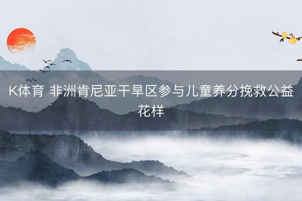 K体育 非洲肯尼亚干旱区参与儿童养分挽救公益花样