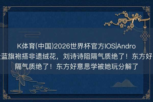K体育(中国)2026世界杯官方IOS|Android手机app下载 海盐蓝旗袍搭非遗绒花，刘诗诗阻隔气质绝了！东方好意思学被她玩分解了