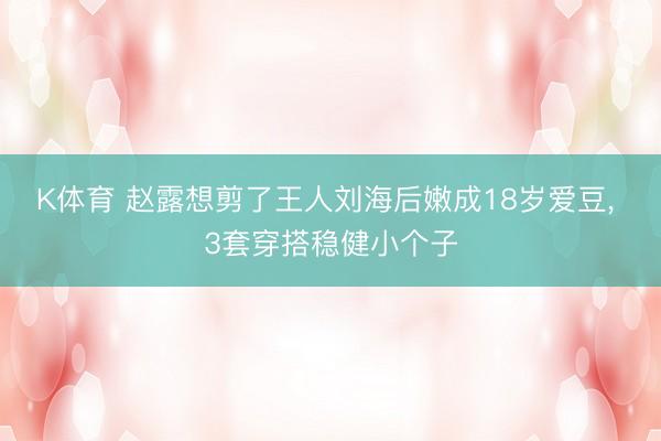 K体育 赵露想剪了王人刘海后嫩成18岁爱豆， 3套穿搭稳健小个子