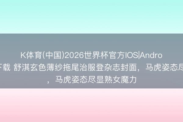 K体育(中国)2026世界杯官方IOS|Android手机app下载 舒淇玄色薄纱拖尾治服登杂志封面，马虎姿态尽显熟女魔力
