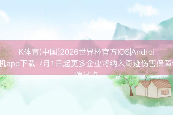 K体育(中国)2026世界杯官方IOS|Android手机app下载 7月1日起更多企业将纳入奇迹伤害保障试点