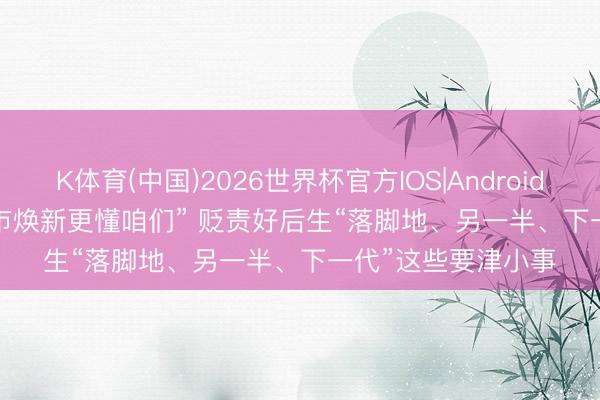 K体育(中国)2026世界杯官方IOS|Android手机app下载 “城市焕新更懂咱们” 贬责好后生“落脚地、另一半、下一代”这些要津小事