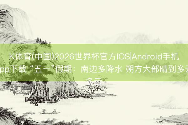 K体育(中国)2026世界杯官方IOS|Android手机app下载 “五一”假期：南边多降水 朔方大部晴到多云