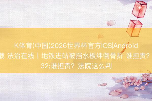 K体育(中国)2026世界杯官方IOS|Android手机app下载 法治在线丨地铁进站被挡水板绊倒骨折 谁担责？法院这么判