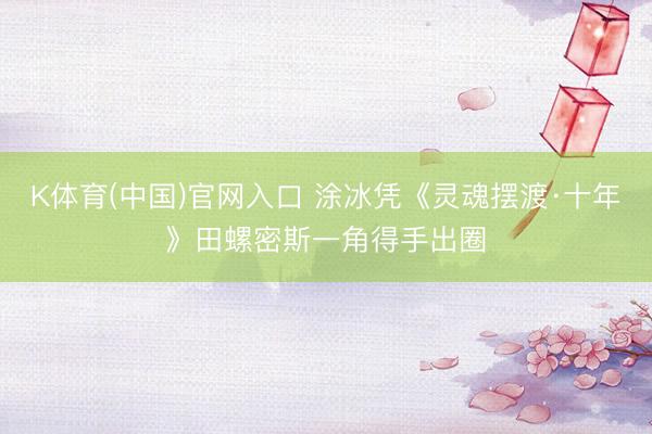K体育(中国)官网入口 涂冰凭《灵魂摆渡·十年》田螺密斯一角得手出圈