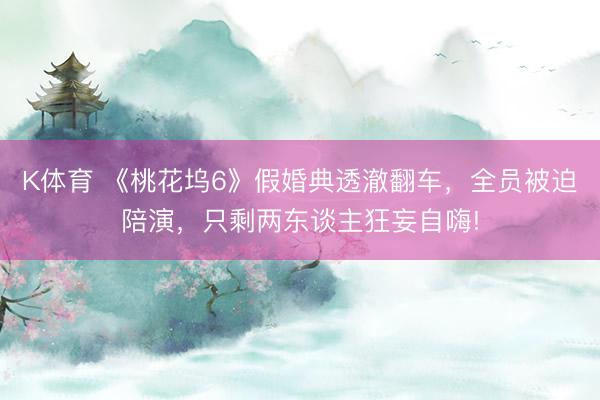 K体育 《桃花坞6》假婚典透澈翻车，全员被迫陪演，只剩两东谈主狂妄自嗨!