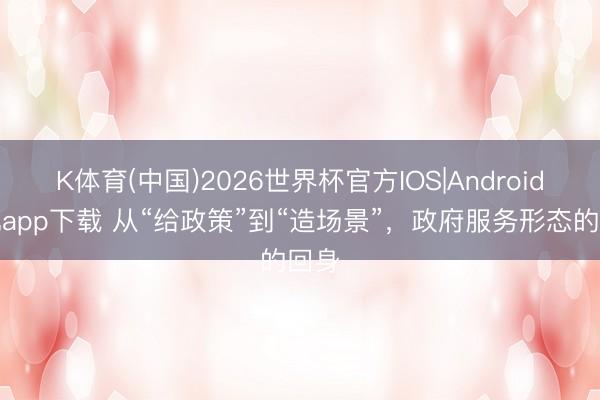 K体育(中国)2026世界杯官方IOS|Android手机app下载 从“给政策”到“造场景”,政府服务形态的回身