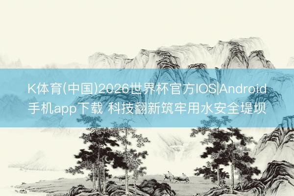 K体育(中国)2026世界杯官方IOS|Android手机app下载 科技翻新筑牢用水安全堤坝