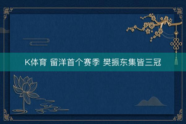 K体育 留洋首个赛季 樊振东集皆三冠