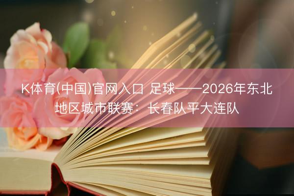 K体育(中国)官网入口 足球——2026年东北地区城市联赛：长春队平大连队