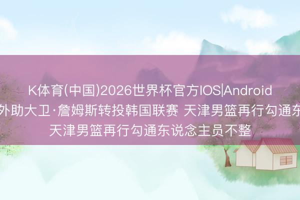 K体育(中国)2026世界杯官方IOS|Android手机app下载 外助大卫·詹姆斯转投韩国联赛 天津男篮再行勾通东说念主员不整