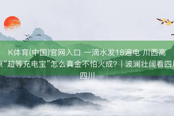 K体育(中国)官网入口 一滴水发18遍电 川西高原“超等充电宝”怎么真金不怕火成？| 波澜壮阔看四川