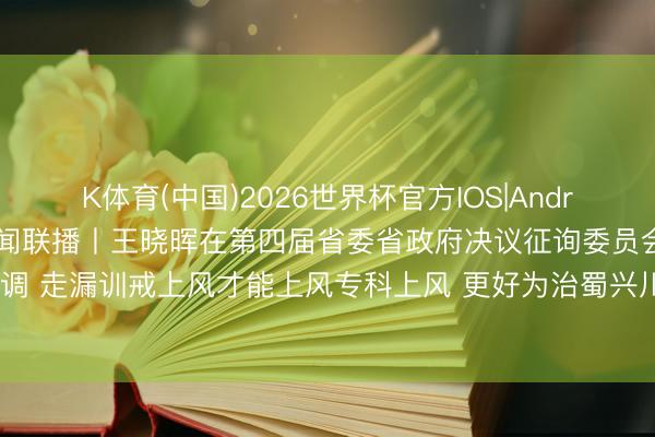 K体育(中国)2026世界杯官方IOS|Android手机app下载 四川新闻联播丨王晓晖在第四届省委省政府决议征询委员会成立大会上强调 走漏训戒上风才能上风专科上风 更好为治蜀兴川职业发展聚智聚力 施小琳主理 于立军出席
