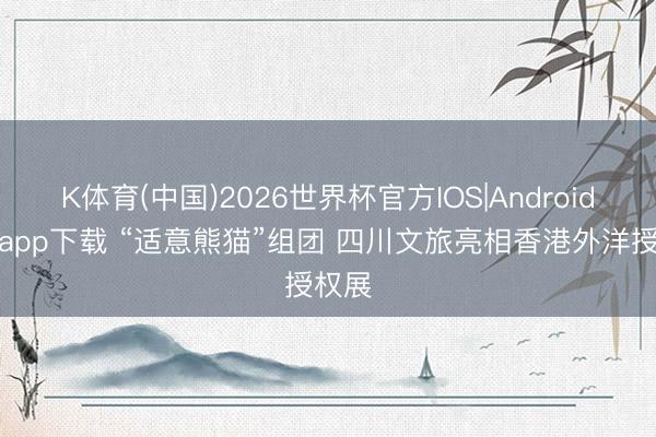K体育(中国)2026世界杯官方IOS|Android手机app下载 “适意熊猫”组团 四川文旅亮相香港外洋授权展