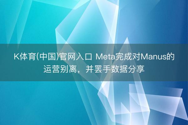 K体育(中国)官网入口 Meta完成对Manus的运营别离,并罢手数据分享
